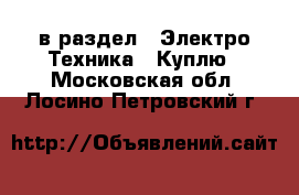  в раздел : Электро-Техника » Куплю . Московская обл.,Лосино-Петровский г.